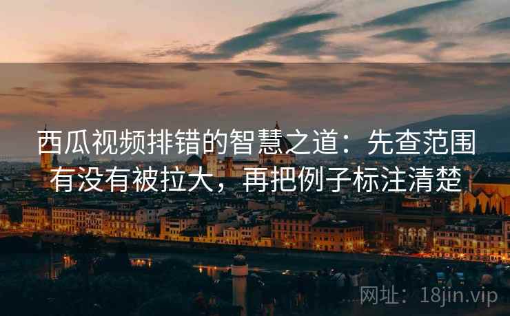 西瓜视频排错的智慧之道：先查范围有没有被拉大，再把例子标注清楚
