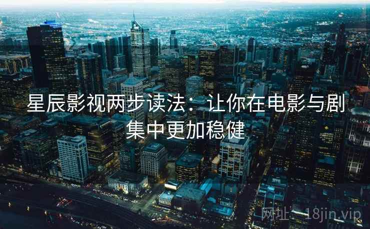 星辰影视两步读法：让你在电影与剧集中更加稳健