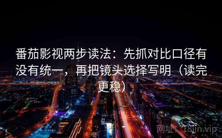 番茄影视两步读法：先抓对比口径有没有统一，再把镜头选择写明（读完更稳）