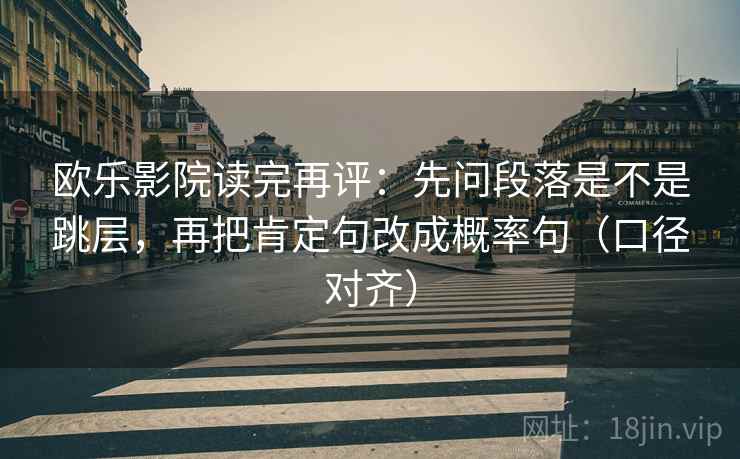 欧乐影院读完再评：先问段落是不是跳层，再把肯定句改成概率句（口径对齐）