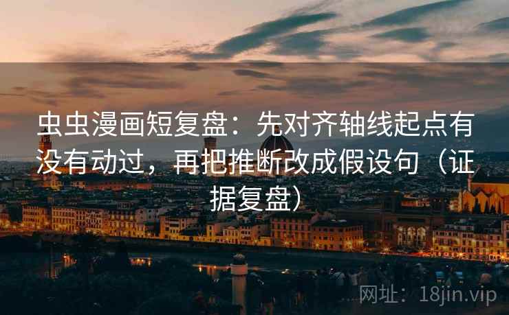 虫虫漫画短复盘：先对齐轴线起点有没有动过，再把推断改成假设句（证据复盘）