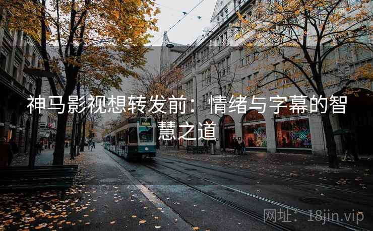 神马影视想转发前：情绪与字幕的智慧之道