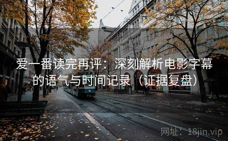 爱一番读完再评：深刻解析电影字幕的语气与时间记录（证据复盘）