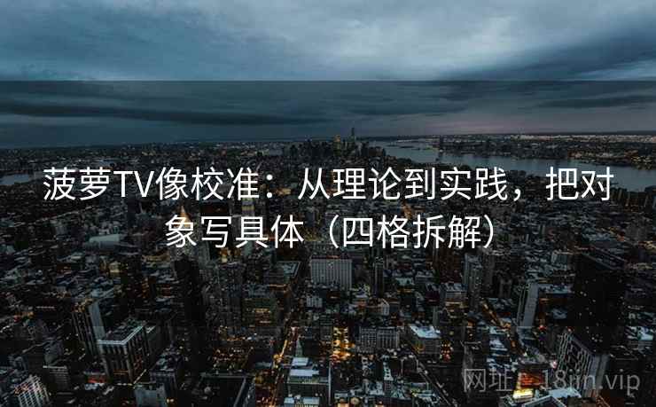 菠萝TV像校准：从理论到实践，把对象写具体（四格拆解）