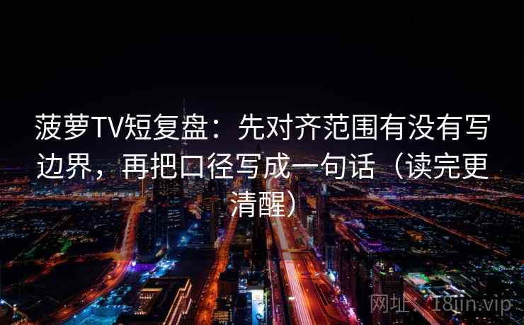 菠萝TV短复盘：先对齐范围有没有写边界，再把口径写成一句话（读完更清醒）