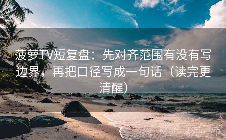 菠萝TV短复盘：先对齐范围有没有写边界，再把口径写成一句话（读完更清醒）
