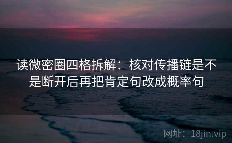 读微密圈四格拆解：核对传播链是不是断开后再把肯定句改成概率句