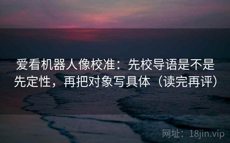 爱看机器人像校准：先校导语是不是先定性，再把对象写具体（读完再评）