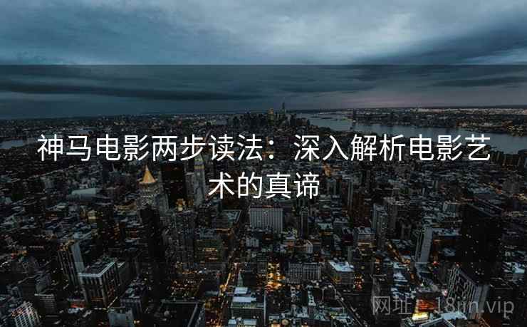 神马电影两步读法:深入解析电影艺术的真谛 神马电影两步读法:深入解析电影艺术的真谛