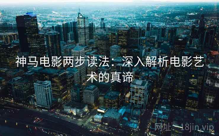 神马电影两步读法:深入解析电影艺术的真谛 神马电影两步读法:深入解析电影艺术的真谛
