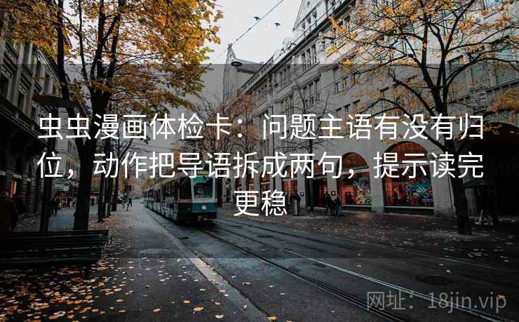 虫虫漫画体检卡:问题主语有没有归位,动作把导语拆成两句,提示读完更稳 虫虫漫画体检卡:问题主语有没有归位,动作把导语拆成两句,提示读完更稳