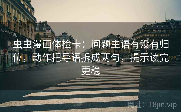 虫虫漫画体检卡:问题主语有没有归位,动作把导语拆成两句,提示读完更稳 虫虫漫画体检卡:问题主语有没有归位,动作把导语拆成两句,提示读完更稳
