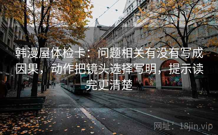 韩漫屋体检卡:问题相关有没有写成因果,动作把镜头选择写明,提示读完更清楚 韩漫屋体检卡:问题相关有没有写成因果,动作把镜头选择写明,提示读完更清楚