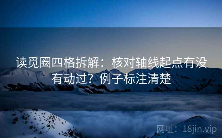 读觅圈四格拆解:核对轴线起点有没有动过?例子标注清楚 读觅圈四格拆解:核对轴线起点有没有动过?例子标注清楚