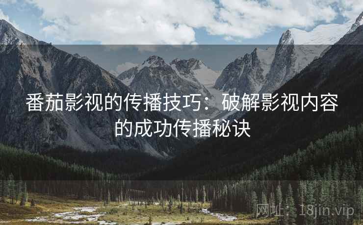 番茄影视的传播技巧:破解影视内容的成功传播秘诀 番茄影视的传播技巧:破解影视内容的成功传播秘诀