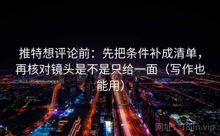 推特想评论前:先把条件补成清单,再核对镜头是不是只给一面(写作也能用) 推特想评论前:先把条件补成清单,再核对镜头是不是只给一面(写作也能用)