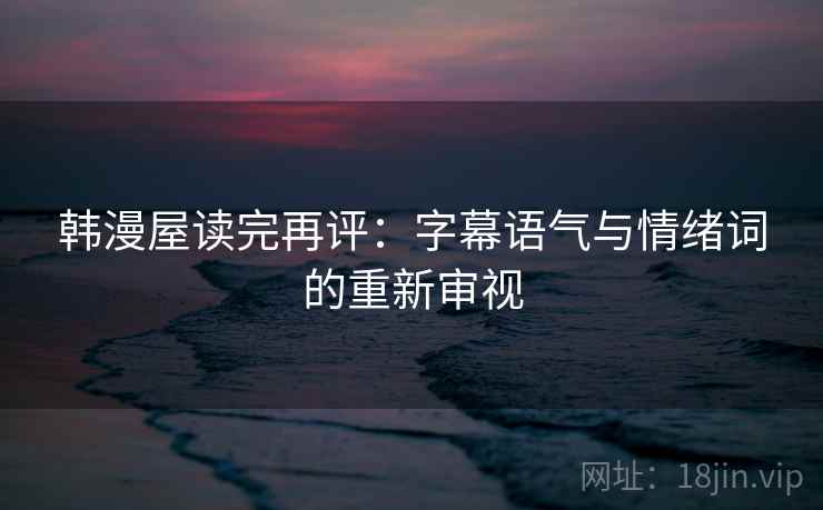 韩漫屋读完再评:字幕语气与情绪词的重新审视 韩漫屋读完再评:字幕语气与情绪词的重新审视