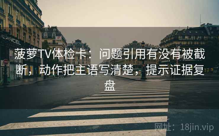 菠萝TV体检卡:问题引用有没有被截断,动作把主语写清楚,提示证据复盘 菠萝TV体检卡:问题引用有没有被截断,动作把主语写清楚,提示证据复盘