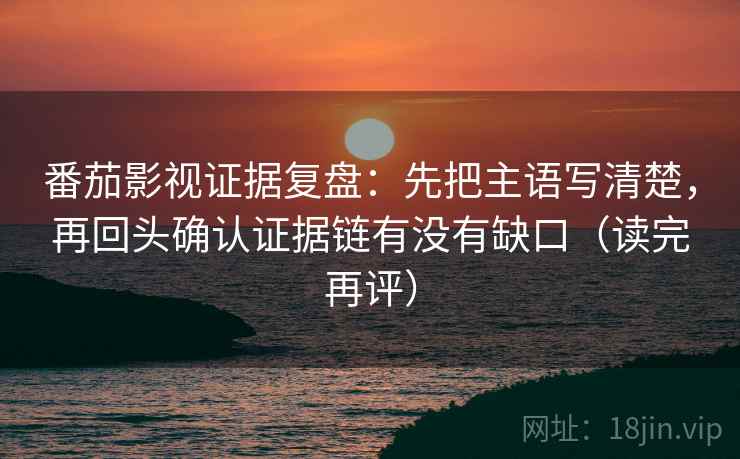 番茄影视证据复盘:先把主语写清楚,再回头确认证据链有没有缺口(读完再评) 番茄影视证据复盘:先把主语写清楚,再回头确认证据链有没有缺口(读完再评)
