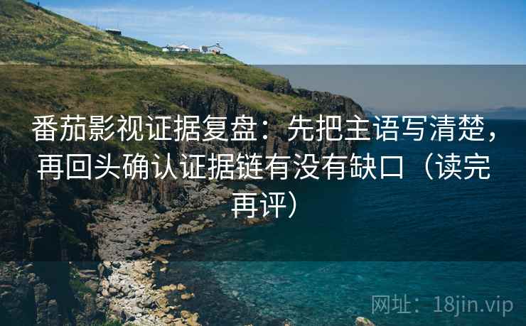 番茄影视证据复盘:先把主语写清楚,再回头确认证据链有没有缺口(读完再评) 番茄影视证据复盘:先把主语写清楚,再回头确认证据链有没有缺口(读完再评)