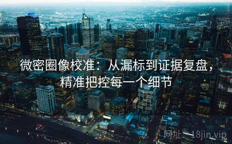 微密圈像校准:从漏标到证据复盘,精准把控每一个细节 微密圈像校准:从漏标到证据复盘,精准把控每一个细节