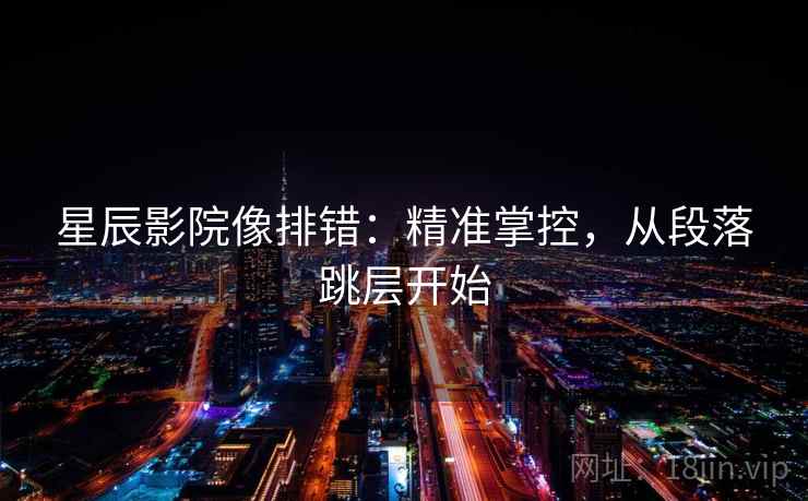 星辰影院像排错:精准掌控,从段落跳层开始 星辰影院像排错:精准掌控,从段落跳层开始