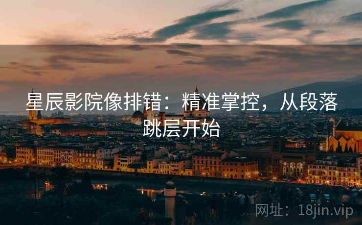 星辰影院像排错:精准掌控,从段落跳层开始 星辰影院像排错:精准掌控,从段落跳层开始