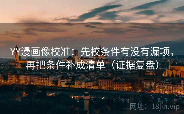 YY漫画像校准:先校条件有没有漏项,再把条件补成清单(证据复盘) YY漫画像校准:先校条件有没有漏项,再把条件补成清单(证据复盘)