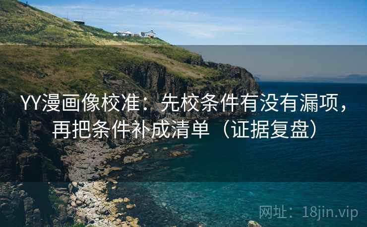 YY漫画像校准:先校条件有没有漏项,再把条件补成清单(证据复盘) YY漫画像校准:先校条件有没有漏项,再把条件补成清单(证据复盘)