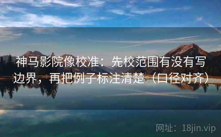 神马影院像校准:先校范围有没有写边界,再把例子标注清楚(口径对齐) 神马影院像校准:先校范围有没有写边界,再把例子标注清楚(口径对齐)