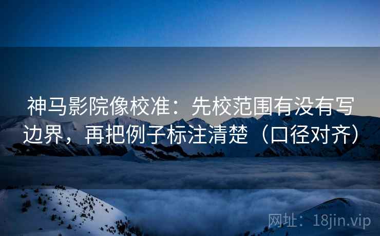 神马影院像校准:先校范围有没有写边界,再把例子标注清楚(口径对齐) 神马影院像校准:先校范围有没有写边界,再把例子标注清楚(口径对齐)