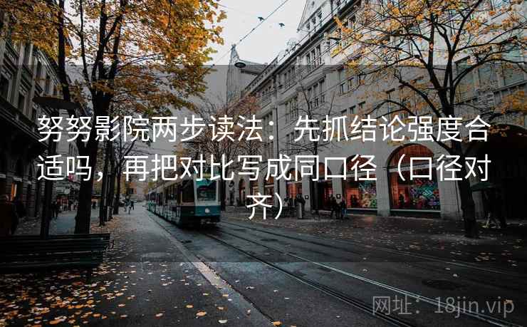 努努影院两步读法:先抓结论强度合适吗,再把对比写成同口径(口径对齐) 努努影院两步读法:先抓结论强度合适吗,再把对比写成同口径(口径对齐)