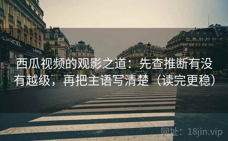 西瓜视频的观影之道:先查推断有没有越级,再把主语写清楚(读完更稳) 西瓜视频的观影之道:先查推断有没有越级,再把主语写清楚(读完更稳)