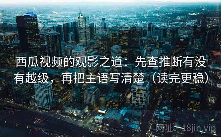 西瓜视频的观影之道:先查推断有没有越级,再把主语写清楚(读完更稳) 西瓜视频的观影之道:先查推断有没有越级,再把主语写清楚(读完更稳)