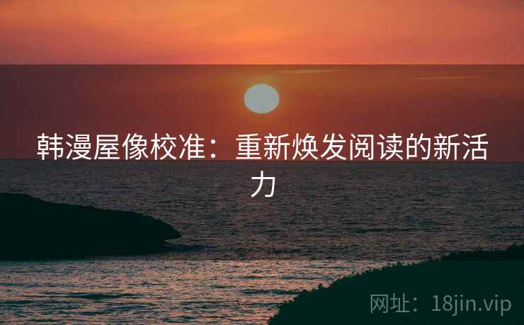 韩漫屋像校准:重新焕发阅读的新活力 韩漫屋像校准:重新焕发阅读的新活力