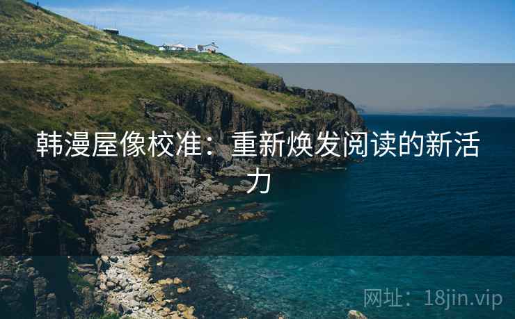 韩漫屋像校准:重新焕发阅读的新活力 韩漫屋像校准:重新焕发阅读的新活力