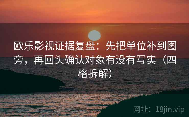 欧乐影视证据复盘:先把单位补到图旁,再回头确认对象有没有写实(四格拆解) 欧乐影视证据复盘:先把单位补到图旁,再回头确认对象有没有写实(四格拆解)