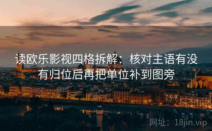 读欧乐影视四格拆解:核对主语有没有归位后再把单位补到图旁 读欧乐影视四格拆解:核对主语有没有归位后再把单位补到图旁