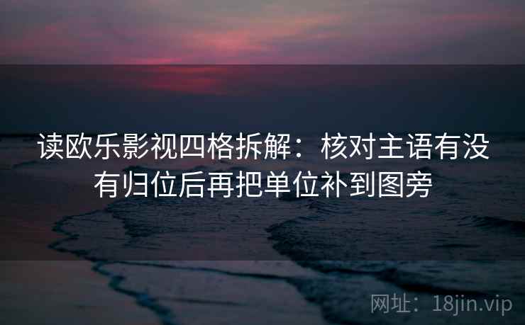 读欧乐影视四格拆解:核对主语有没有归位后再把单位补到图旁 读欧乐影视四格拆解:核对主语有没有归位后再把单位补到图旁