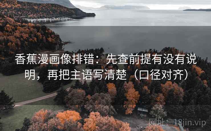 香蕉漫画像排错:先查前提有没有说明,再把主语写清楚(口径对齐) 香蕉漫画像排错:先查前提有没有说明,再把主语写清楚(口径对齐)