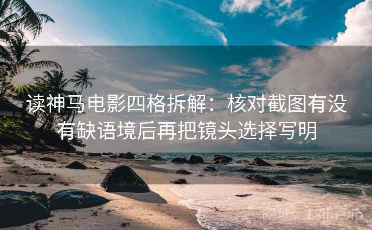 读神马电影四格拆解:核对截图有没有缺语境后再把镜头选择写明 读神马电影四格拆解:核对截图有没有缺语境后再把镜头选择写明