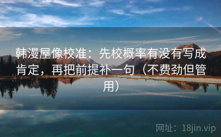 韩漫屋像校准:先校概率有没有写成肯定,再把前提补一句(不费劲但管用) 韩漫屋像校准:先校概率有没有写成肯定,再把前提补一句(不费劲但管用)