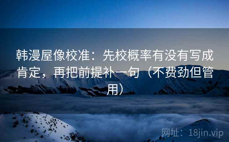 韩漫屋像校准:先校概率有没有写成肯定,再把前提补一句(不费劲但管用) 韩漫屋像校准:先校概率有没有写成肯定,再把前提补一句(不费劲但管用)