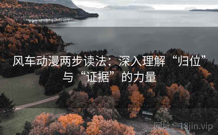风车动漫两步读法:深入理解“归位”与“证据”的力量 风车动漫两步读法:深入理解“归位”与“证据”的力量