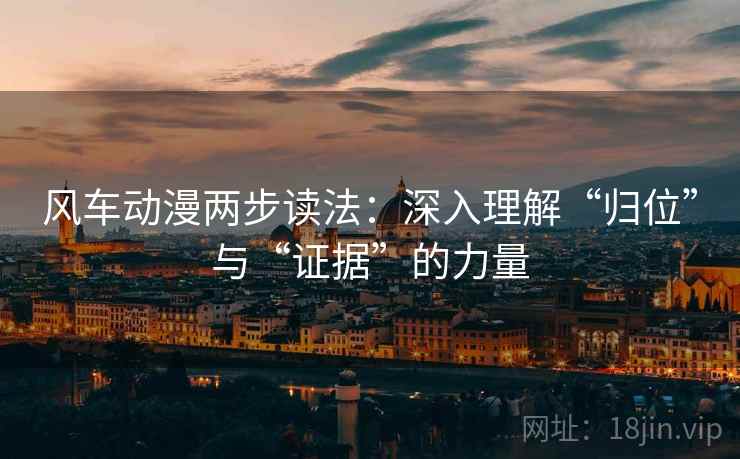 风车动漫两步读法:深入理解“归位”与“证据”的力量 风车动漫两步读法:深入理解“归位”与“证据”的力量
