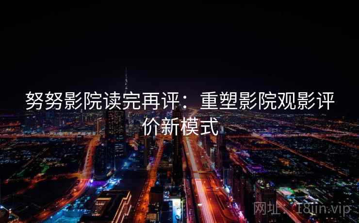努努影院读完再评:重塑影院观影评价新模式 努努影院读完再评:重塑影院观影评价新模式
