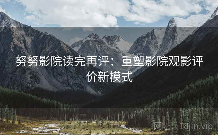 努努影院读完再评:重塑影院观影评价新模式 努努影院读完再评:重塑影院观影评价新模式
