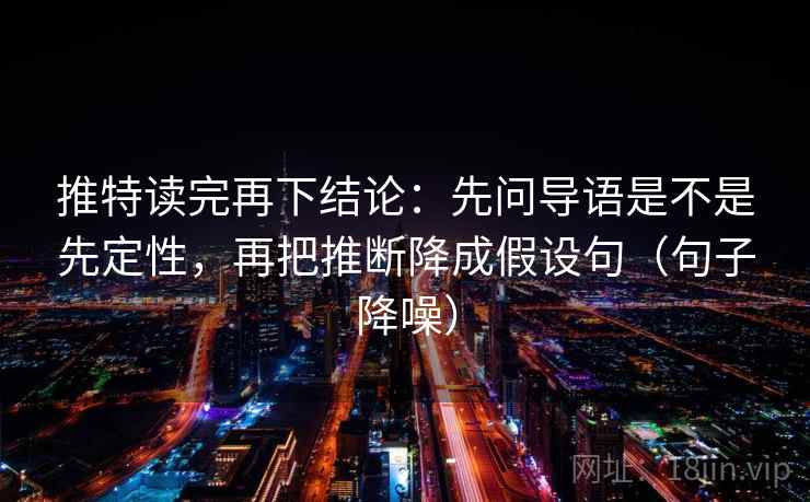 推特读完再下结论：先问导语是不是先定性，再把推断降成假设句（句子降噪）