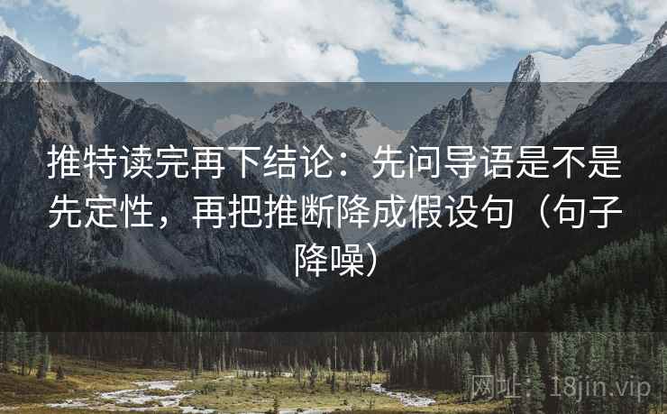 推特读完再下结论：先问导语是不是先定性，再把推断降成假设句（句子降噪）