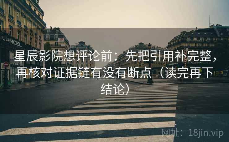 星辰影院想评论前:先把引用补完整,再核对证据链有没有断点(读完再下结论) 星辰影院想评论前:先把引用补完整,再核对证据链有没有断点(读完再下结论)